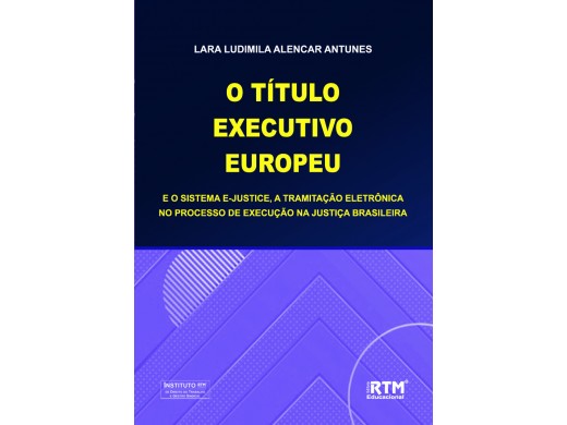 O TÍTULO EXECUTIVO EUROPEU E O SISTEMA E-JUSTICE, A TRAMITAÇÃO ELETRÔNICA NO PROCESSO DE EXECUÇÃO NA JUSTIÇA BRASILEIRA